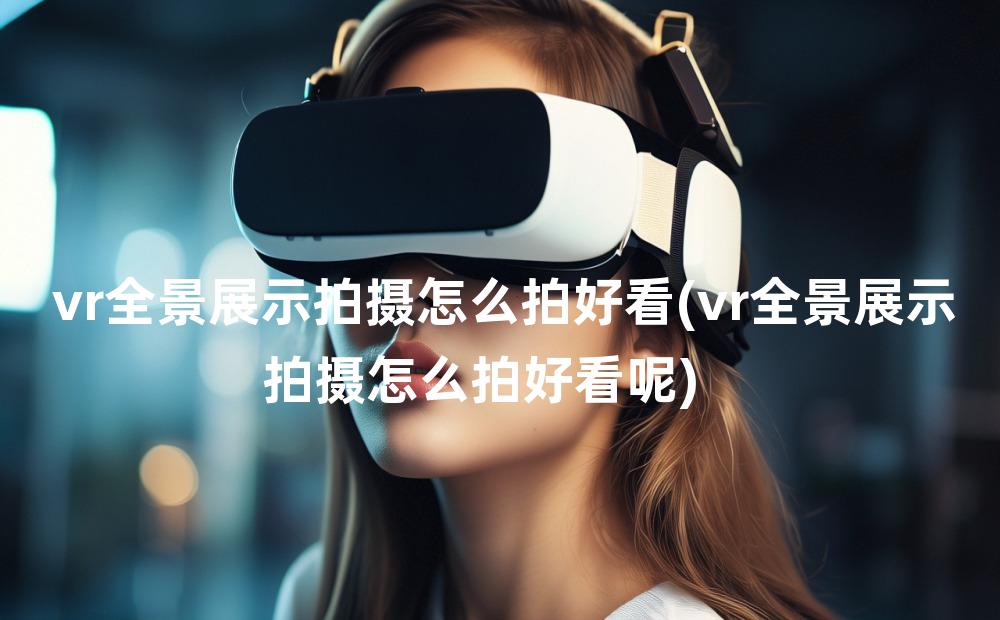 vr全景展示拍摄怎么拍好看(vr全景展示拍摄怎么拍好看呢)