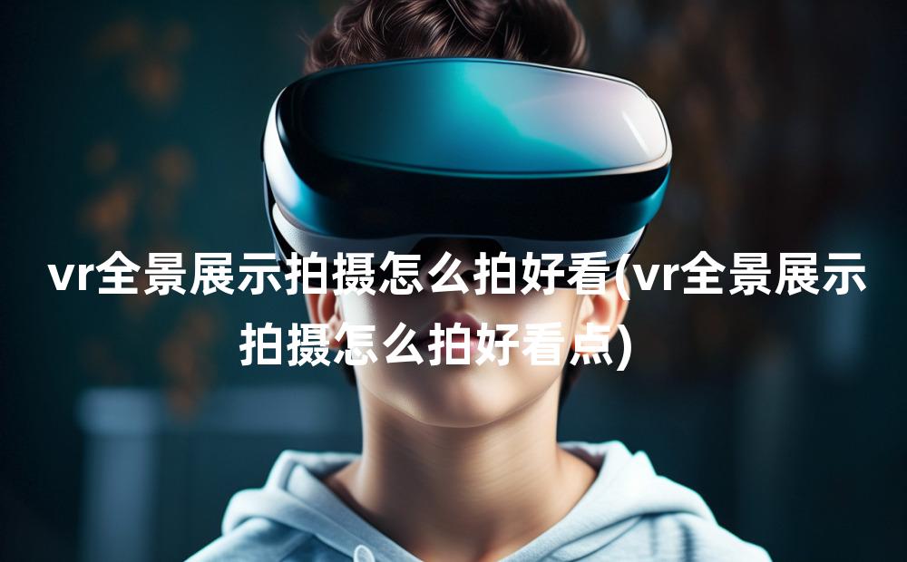 vr全景展示拍摄怎么拍好看(vr全景展示拍摄怎么拍好看点)