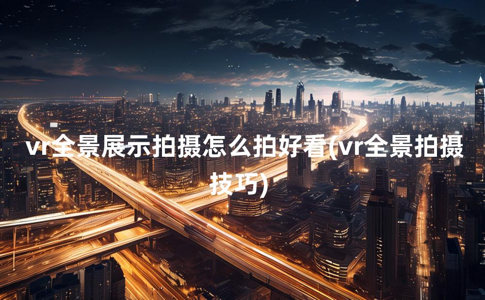 vr全景展示拍摄怎么拍好看(vr全景拍摄技巧)