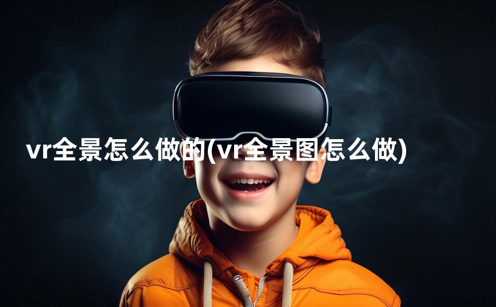 vr全景怎么做的(vr全景图怎么做)