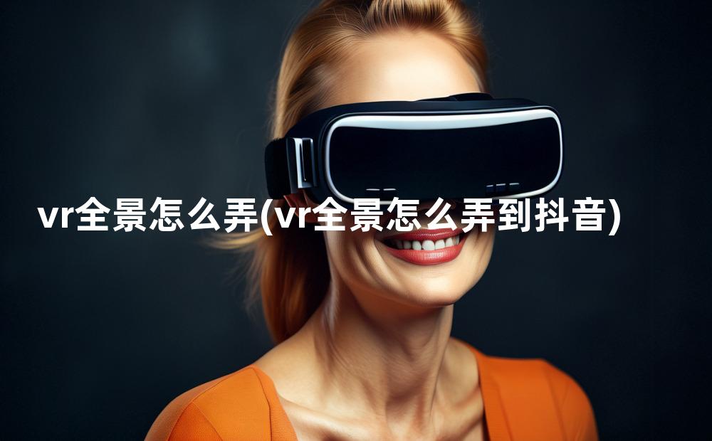 vr全景怎么弄(vr全景怎么弄到抖音)