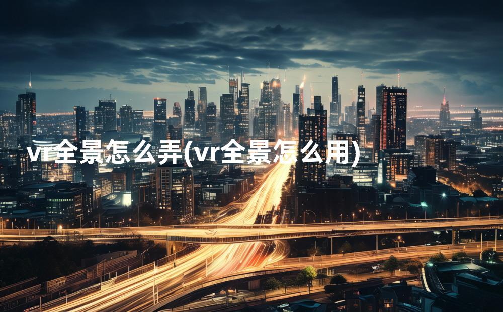 vr全景怎么弄(vr全景怎么用)