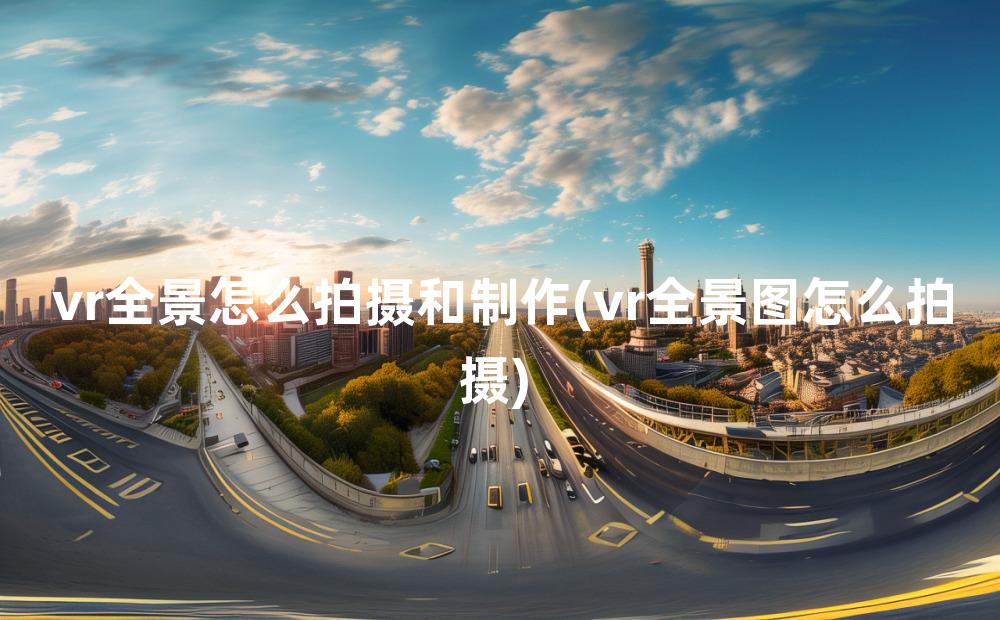 vr全景怎么拍摄和制作(vr全景图怎么拍摄)