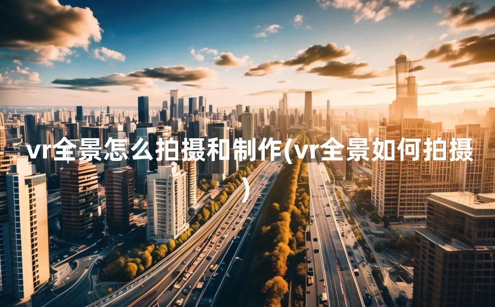 vr全景怎么拍摄和制作(vr全景如何拍摄)