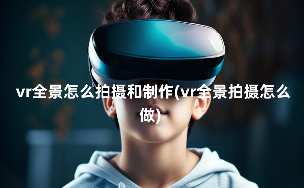 vr全景怎么拍摄和制作(vr全景拍摄怎么做)