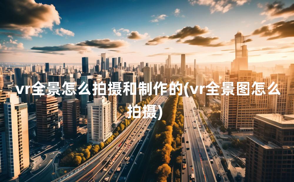 vr全景怎么拍摄和制作的(vr全景图怎么拍摄)