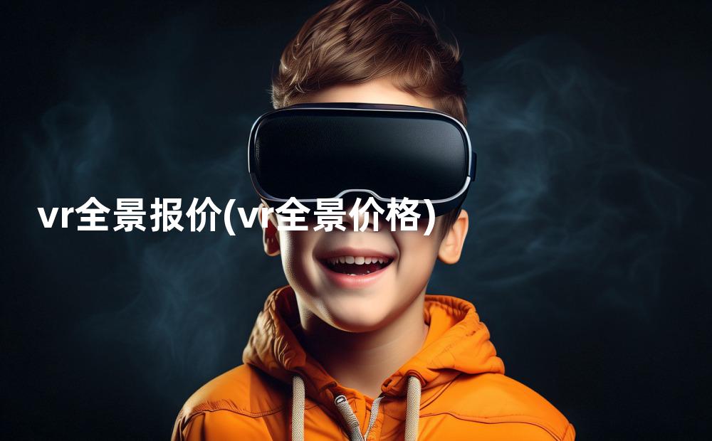 vr全景报价(vr全景价格)