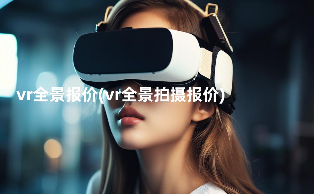 vr全景报价(vr全景拍摄报价)