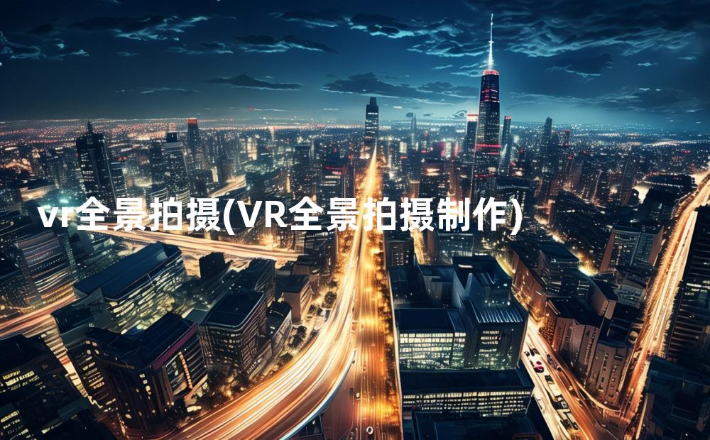 vr全景拍摄(VR全景拍摄制作)