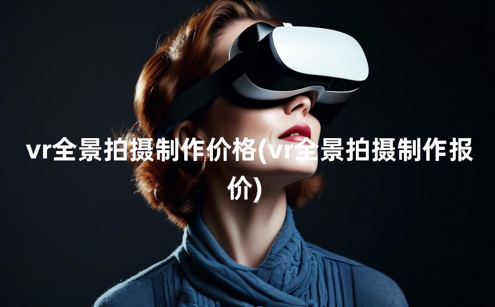 vr全景拍摄制作价格(vr全景拍摄制作报价)