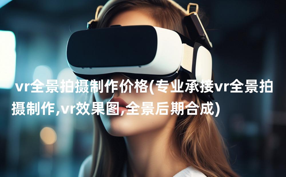 vr全景拍摄制作价格(专业承接vr全景拍摄制作,vr效果图,全景后期合成)