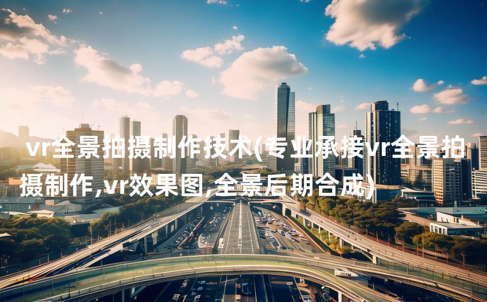 vr全景拍摄制作技术(专业承接vr全景拍摄制作,vr效果图,全景后期合成)