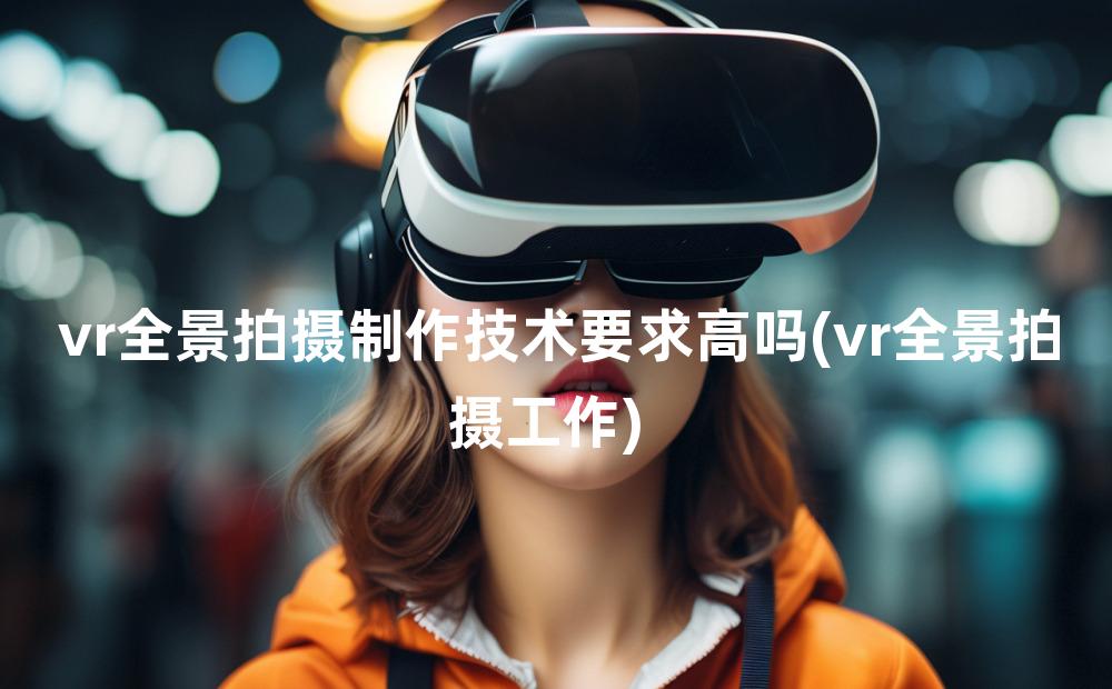 vr全景拍摄制作技术要求高吗(vr全景拍摄工作)