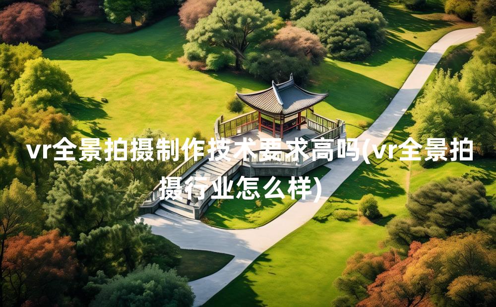 vr全景拍摄制作技术要求高吗(vr全景拍摄行业怎么样)