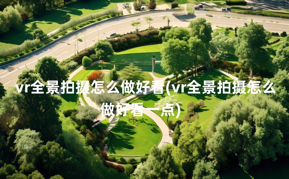 vr全景拍摄怎么做好看(vr全景拍摄怎么做好看一点)