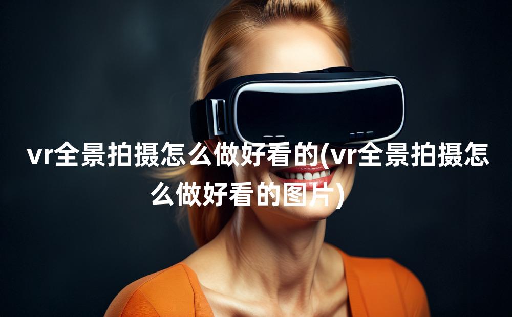 vr全景拍摄怎么做好看的(vr全景拍摄怎么做好看的图片)