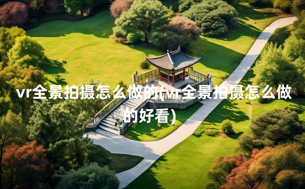 vr全景拍摄怎么做的(vr全景拍摄怎么做的好看)