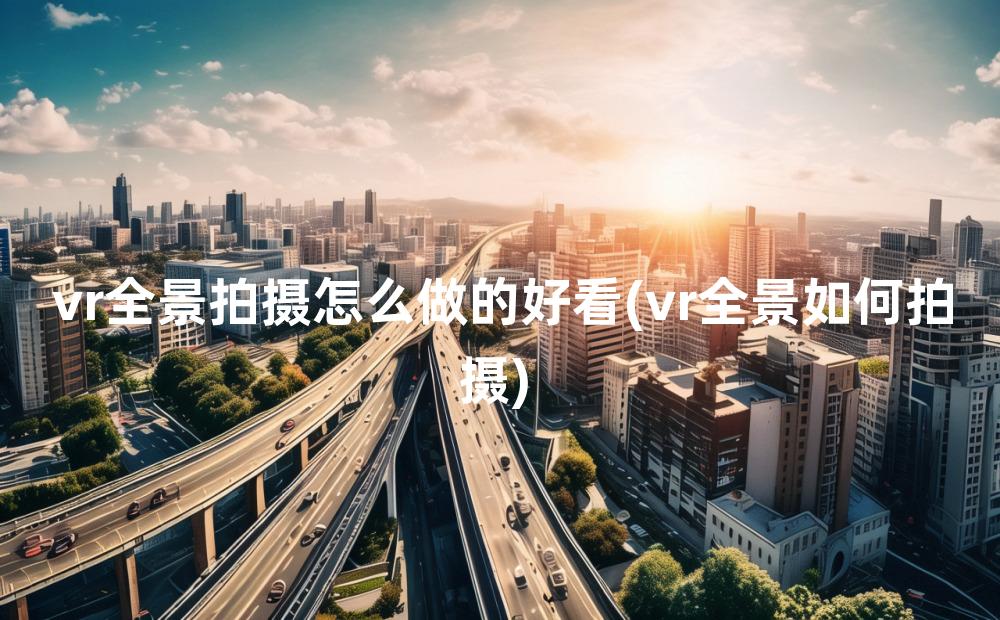 vr全景拍摄怎么做的好看(vr全景如何拍摄)