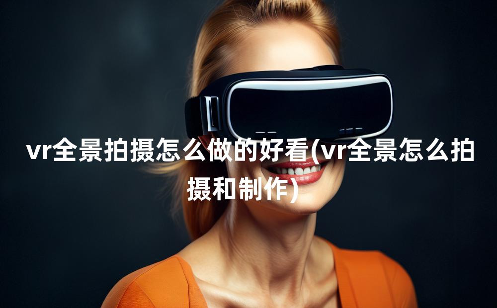 vr全景拍摄怎么做的好看(vr全景怎么拍摄和制作)