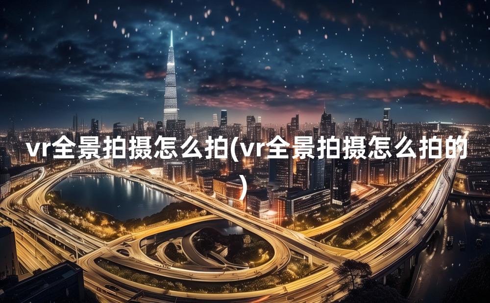 vr全景拍摄怎么拍(vr全景拍摄怎么拍的)