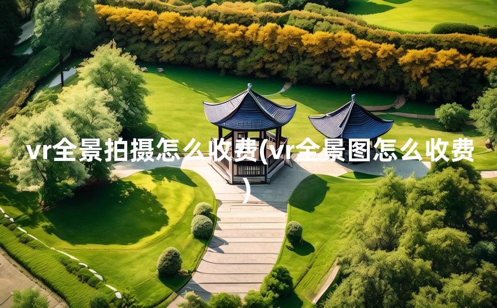 vr全景拍摄怎么收费(vr全景图怎么收费)