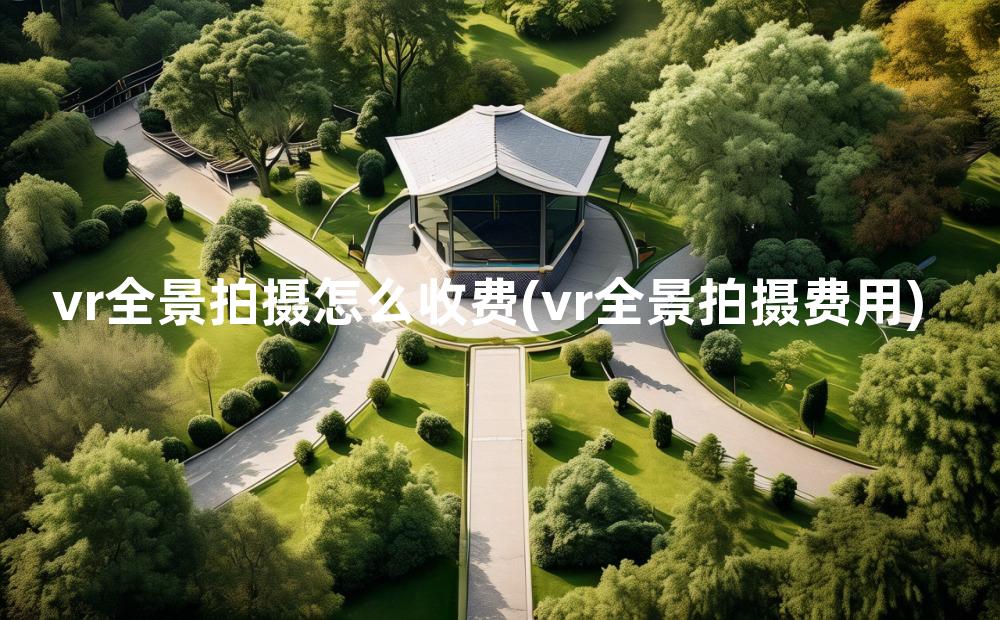 vr全景拍摄怎么收费(vr全景拍摄费用)