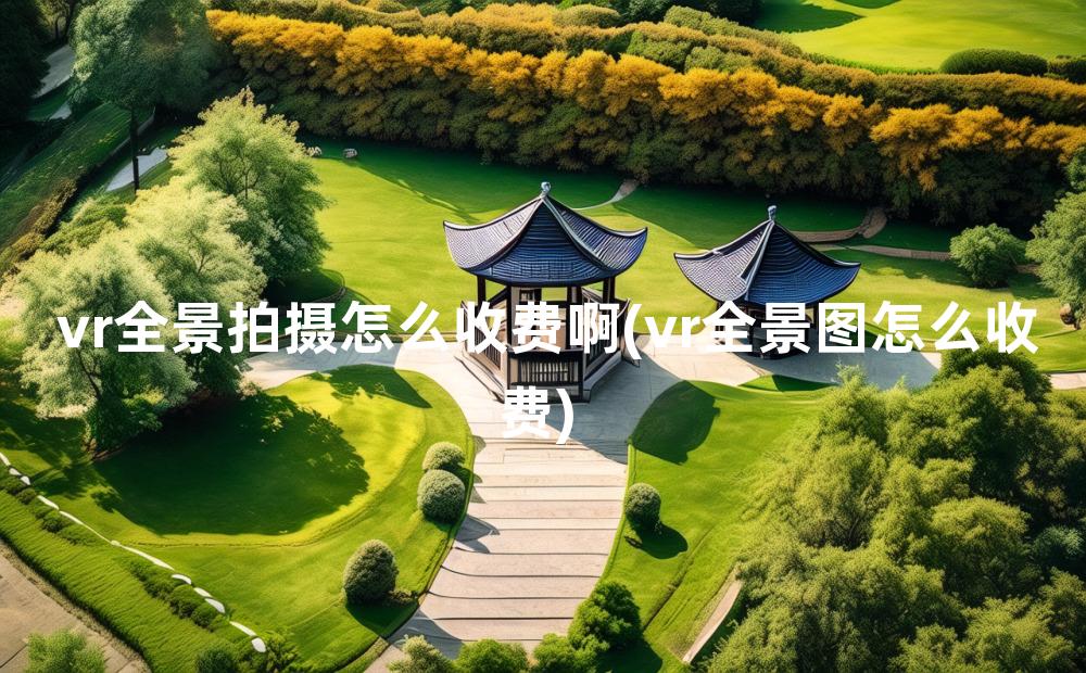 vr全景拍摄怎么收费啊(vr全景图怎么收费)