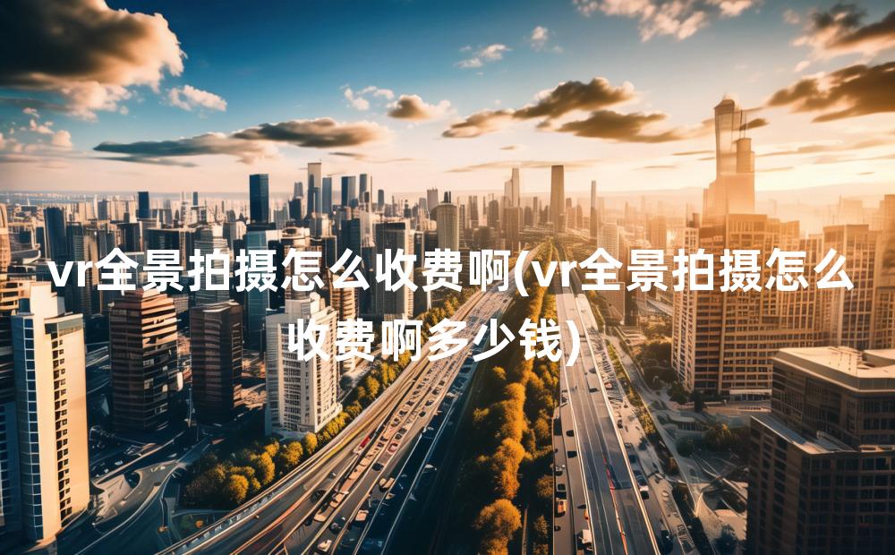 vr全景拍摄怎么收费啊(vr全景拍摄怎么收费啊多少钱)