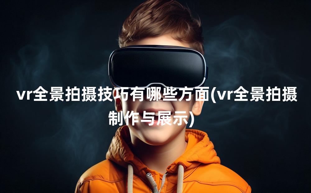 vr全景拍摄技巧有哪些方面(vr全景拍摄制作与展示)