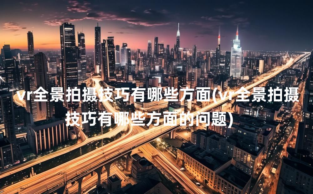 vr全景拍摄技巧有哪些方面(vr全景拍摄技巧有哪些方面的问题)