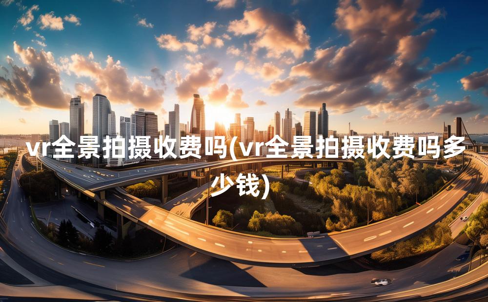 vr全景拍摄收费吗(vr全景拍摄收费吗多少钱)