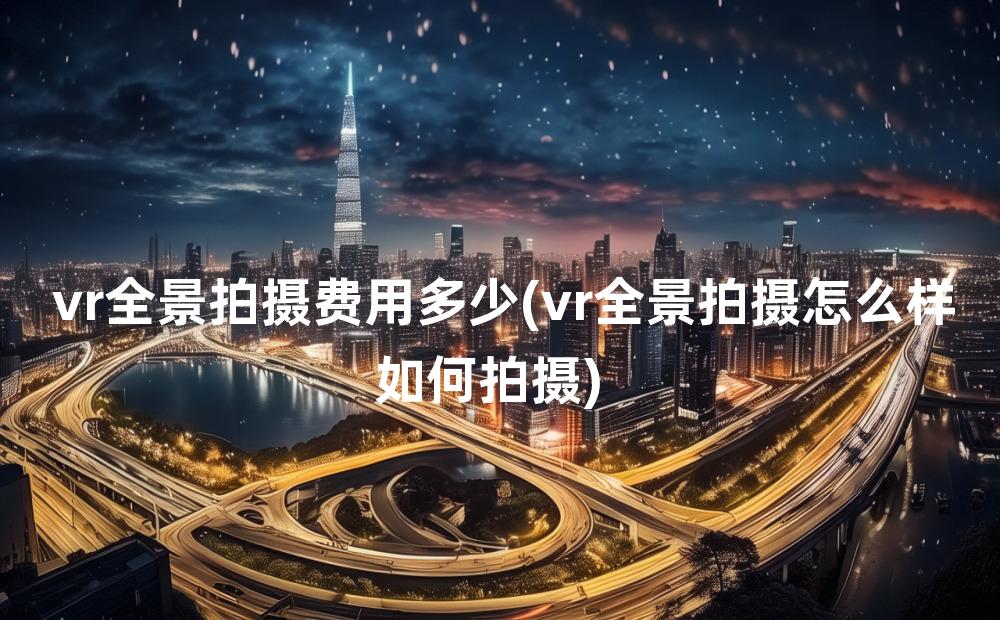 vr全景拍摄费用多少(vr全景拍摄怎么样如何拍摄)