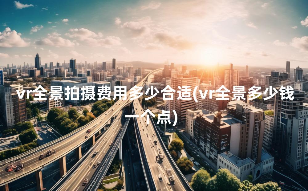 vr全景拍摄费用多少合适(vr全景多少钱一个点)