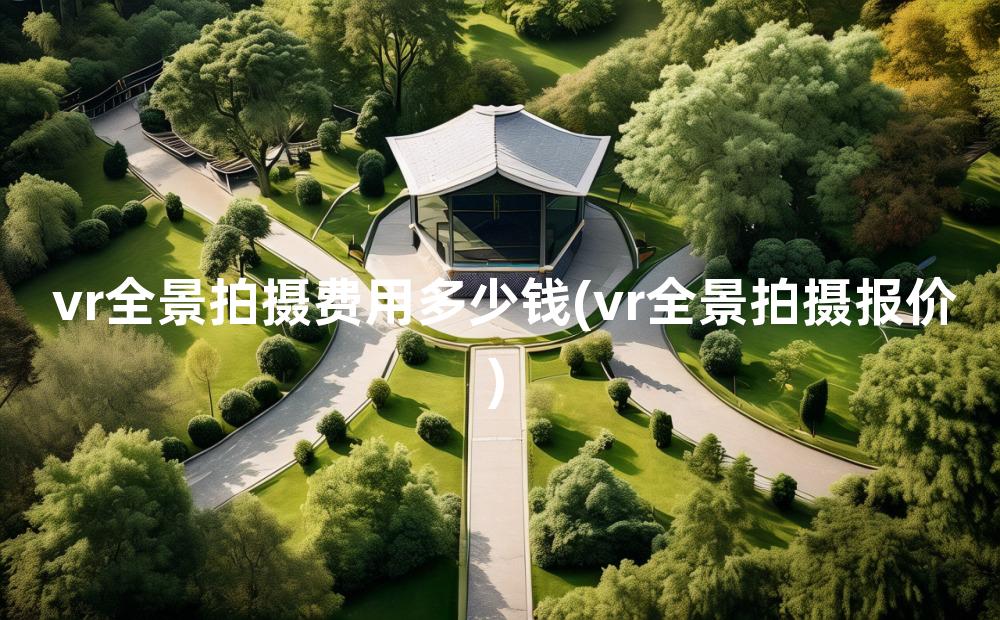 vr全景拍摄费用多少钱(vr全景拍摄报价)