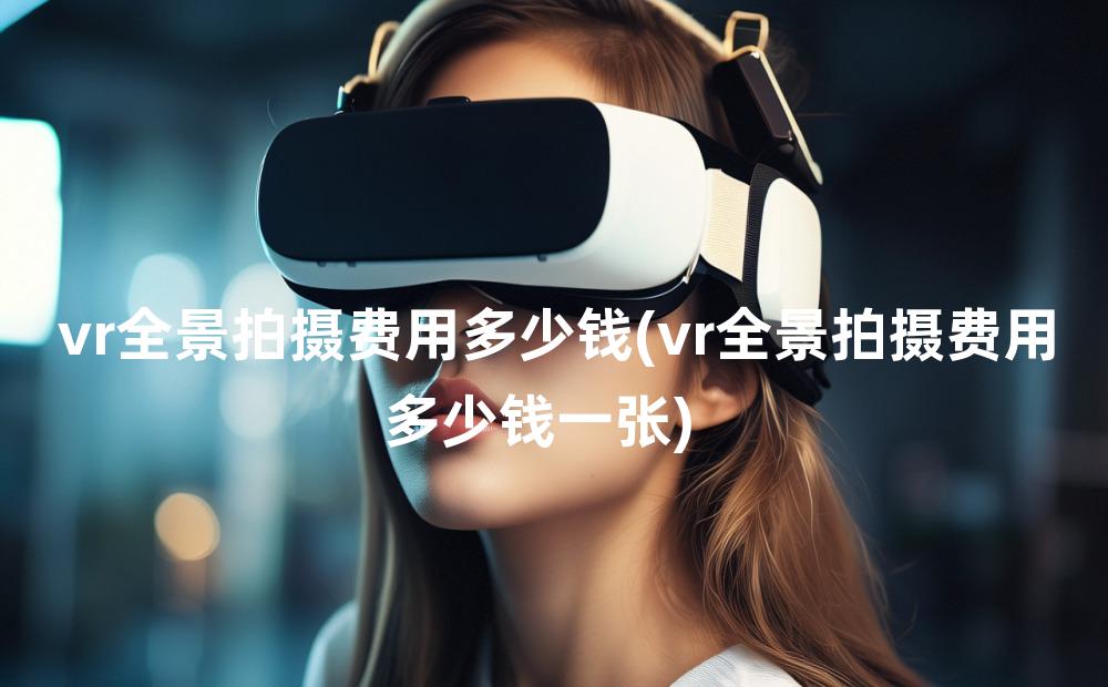 vr全景拍摄费用多少钱(vr全景拍摄费用多少钱一张)