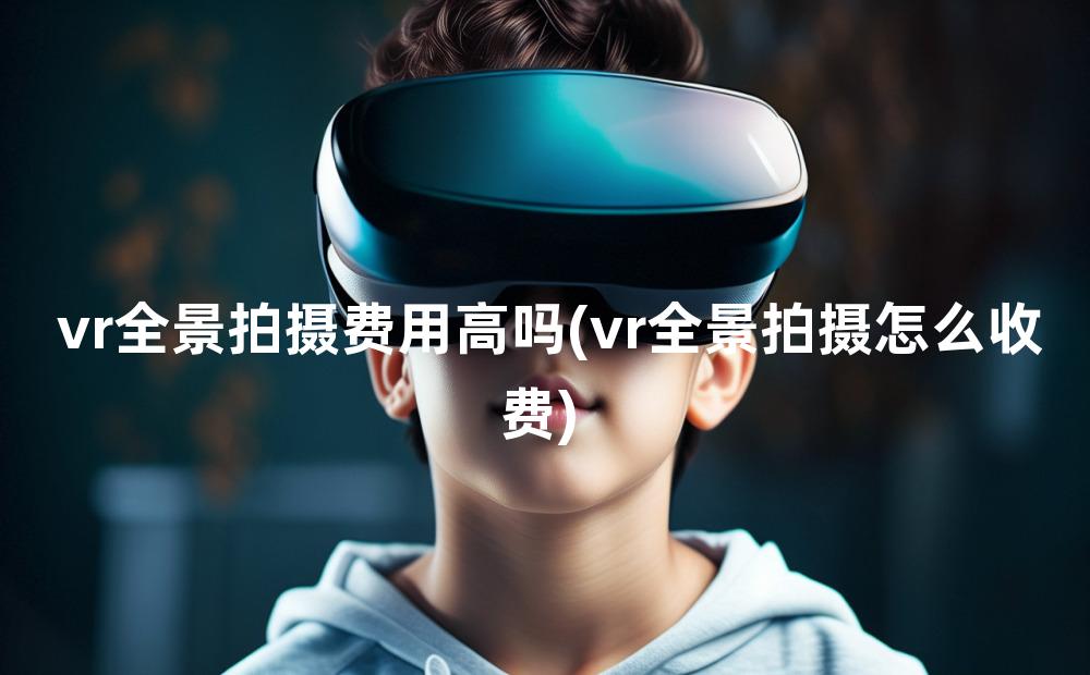 vr全景拍摄费用高吗(vr全景拍摄怎么收费)