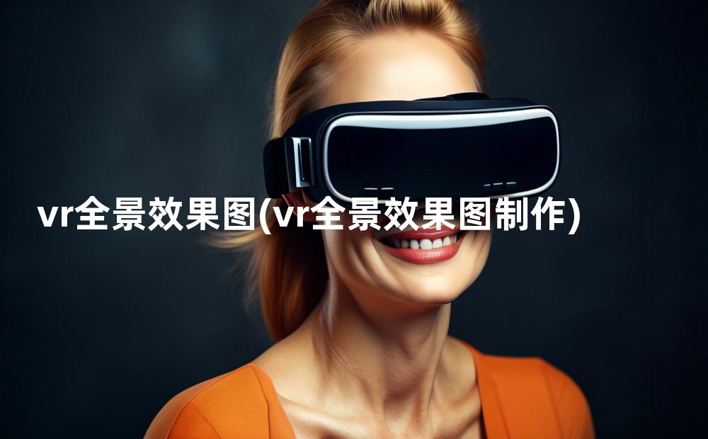 vr全景效果图(vr全景效果图制作)