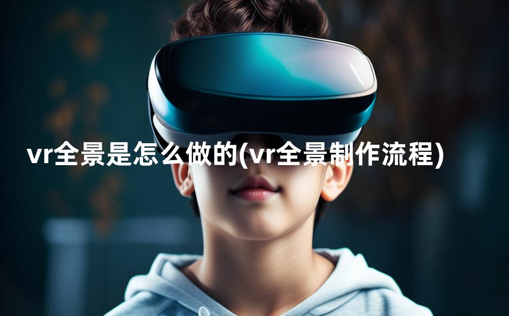 vr全景是怎么做的(vr全景制作流程)