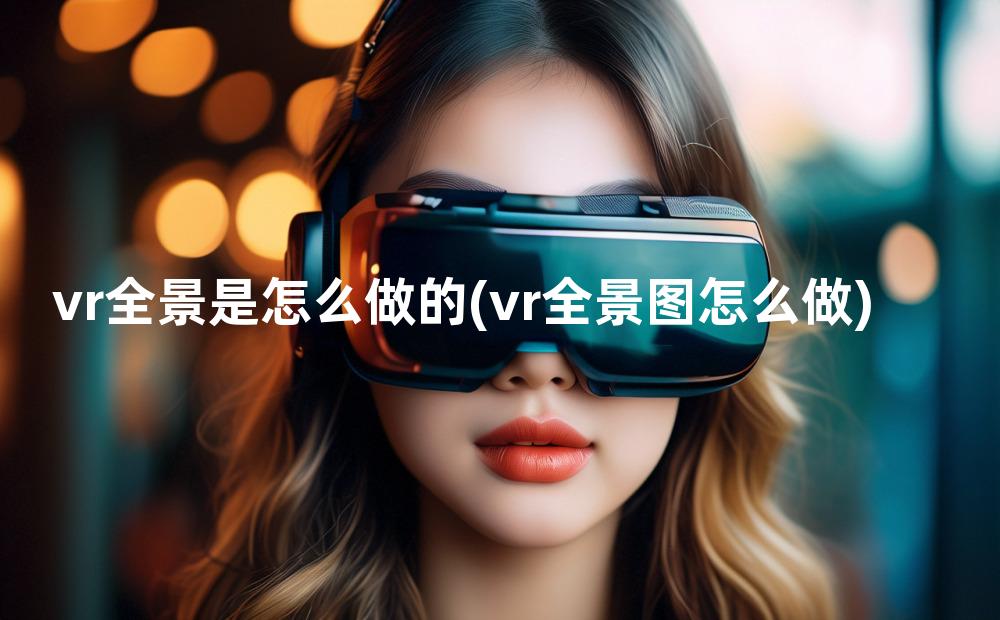 vr全景是怎么做的(vr全景图怎么做)