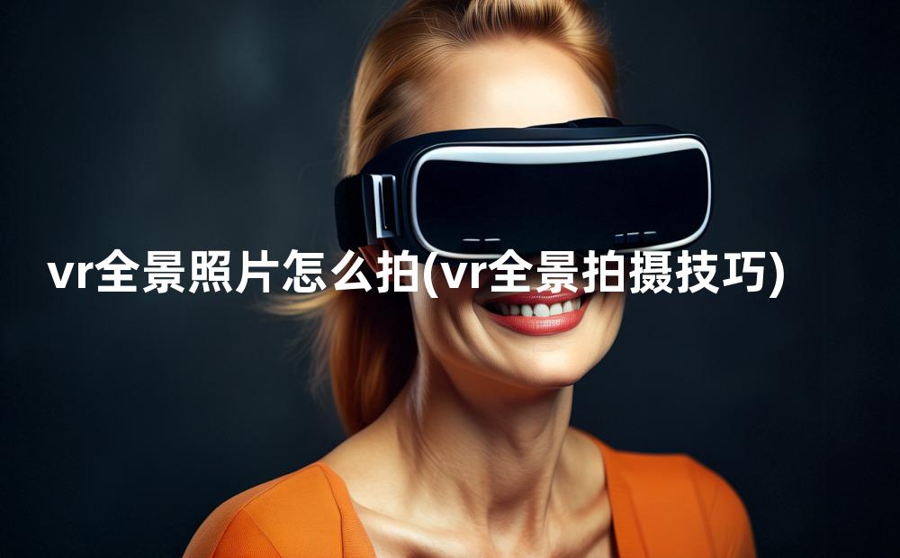 vr全景照片怎么拍(vr全景拍摄技巧)