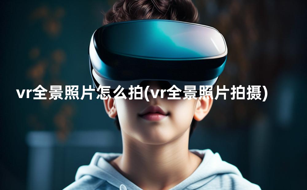 vr全景照片怎么拍(vr全景照片拍摄)