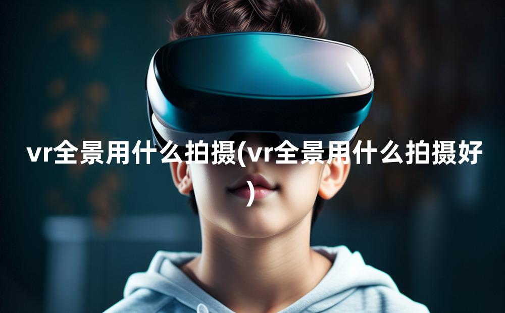 vr全景用什么拍摄(vr全景用什么拍摄好)