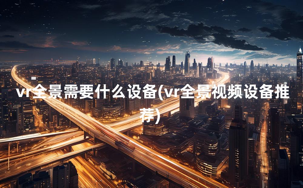 vr全景需要什么设备(vr全景视频设备推荐)