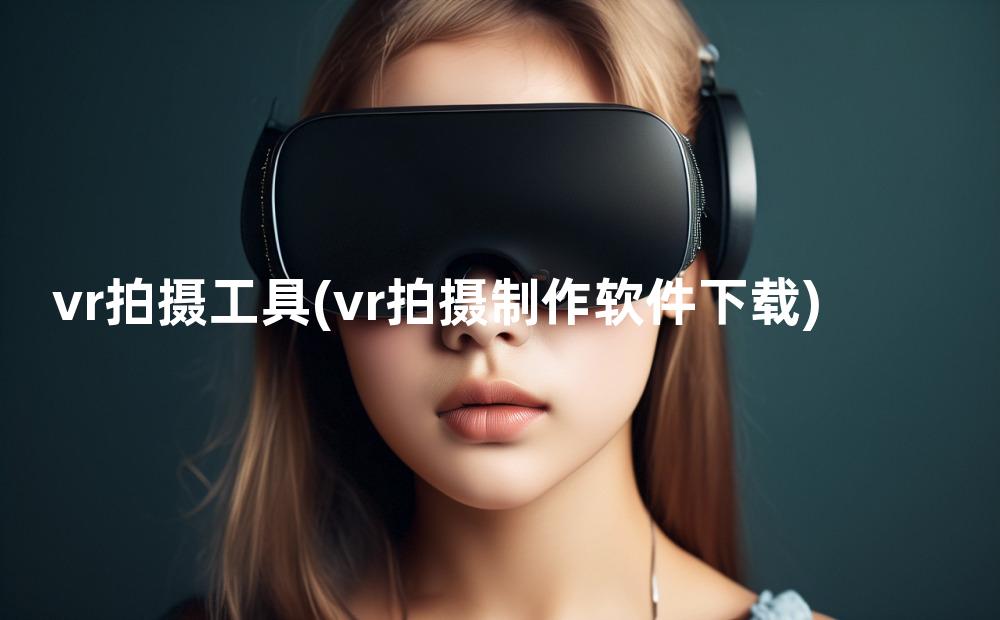 vr拍摄工具(vr拍摄制作软件下载)