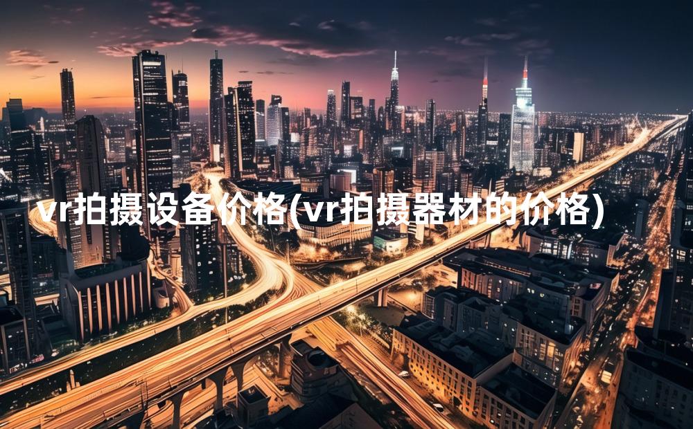 vr拍摄设备价格(vr拍摄器材的价格)