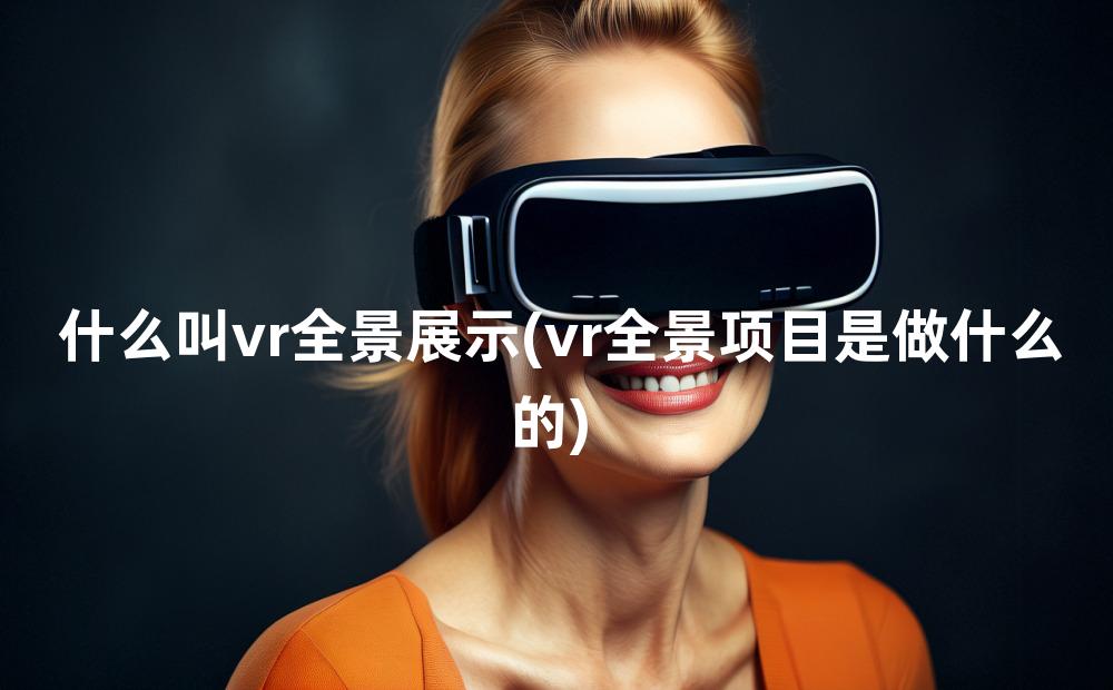 什么叫vr全景展示(vr全景项目是做什么的)