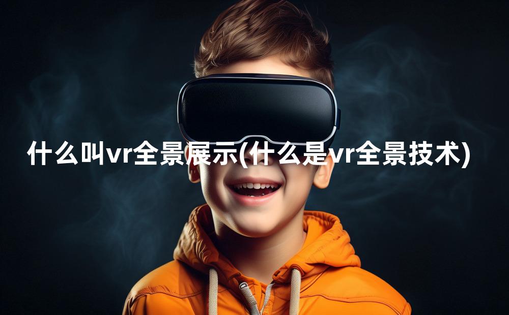 什么叫vr全景展示(什么是vr全景技术)