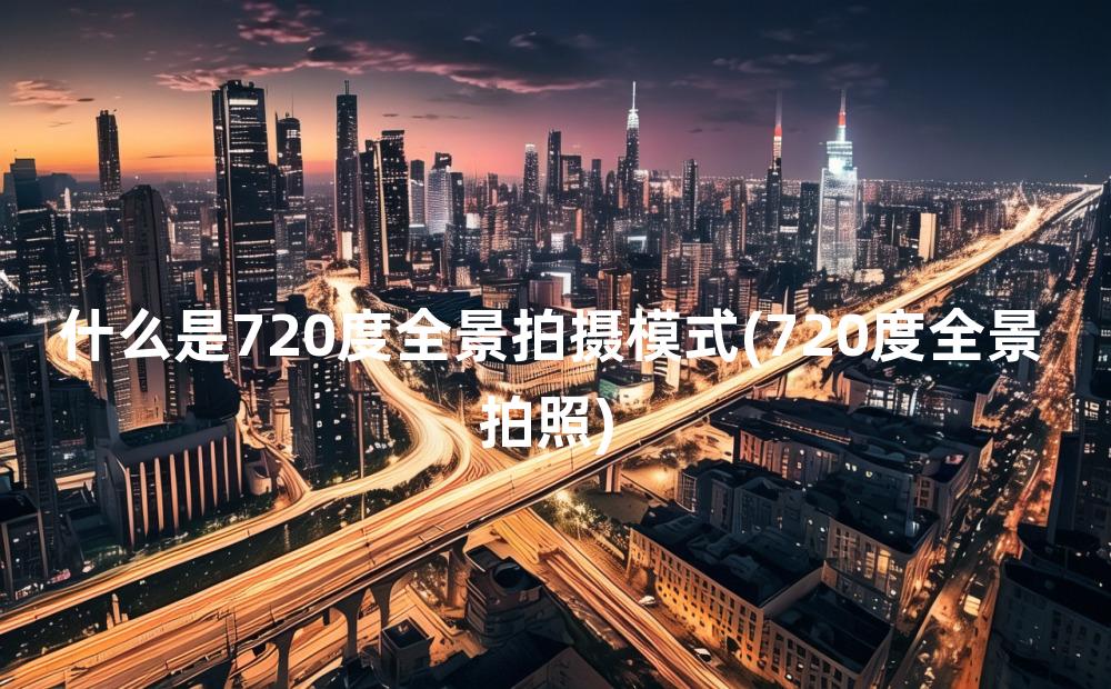 什么是720度全景拍摄模式(720度全景拍照)