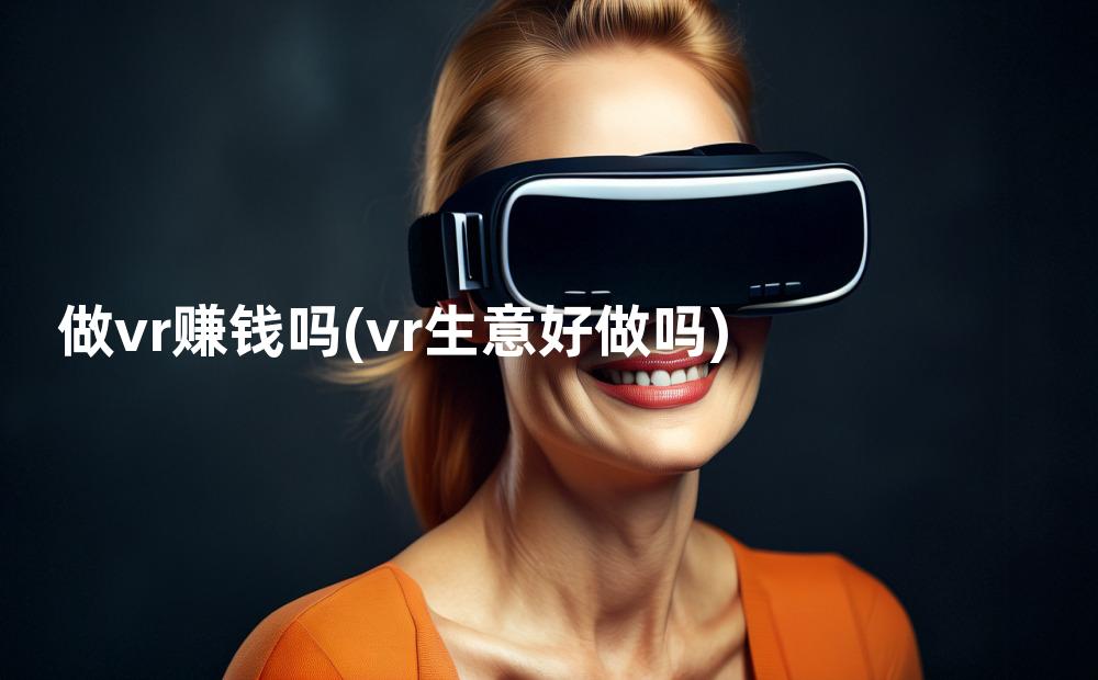 做vr赚钱吗(vr生意好做吗)