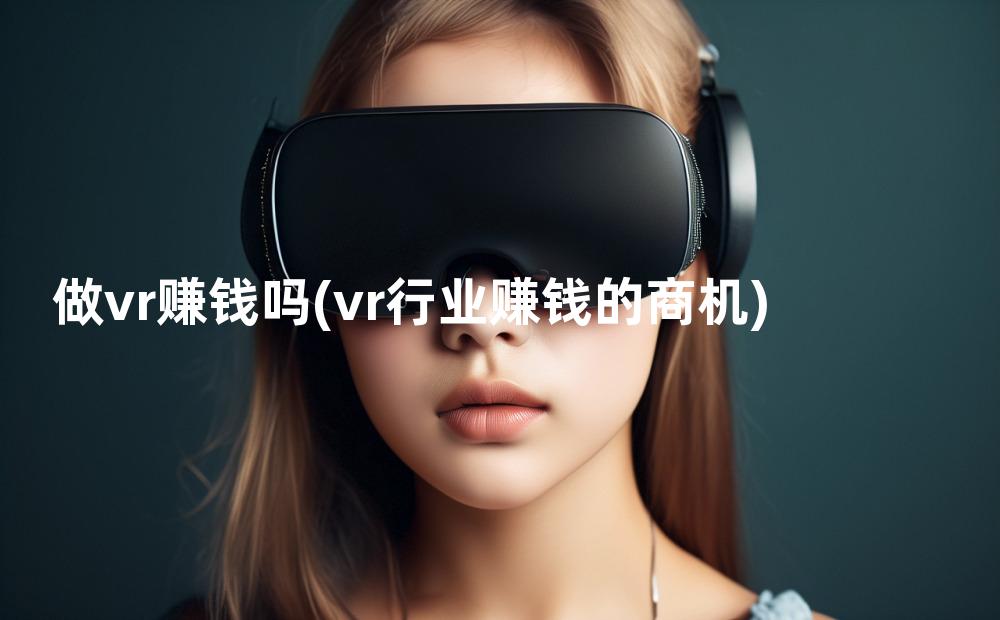 做vr赚钱吗(vr行业赚钱的商机)